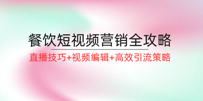 餐饮短视频营销全攻略：直播技巧+视频编辑+高效引流策略网创项目-副业赚钱-互联网创业-资源整合冒泡网