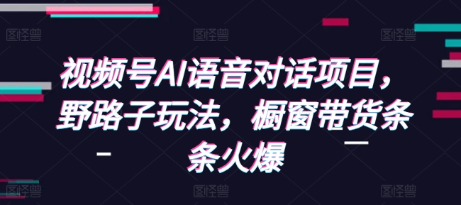 视频号AI语音对话项目，野路子玩法，橱窗带货条条火爆网创项目-副业赚钱-互联网创业-资源整合冒泡网