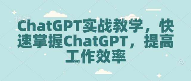 ChatGPT实战教学，快速掌握ChatGPT，提高工作效率网创项目-副业赚钱-互联网创业-资源整合冒泡网