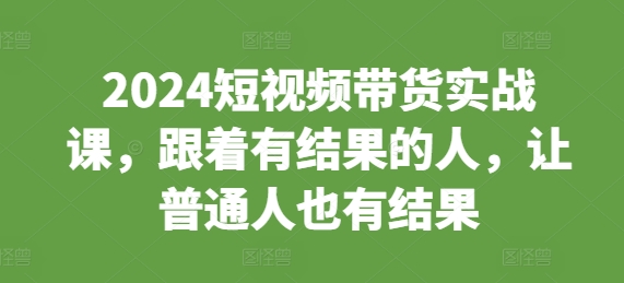 2024短视频带货实战课，跟着有结果的人，让普通人也有结果网创项目-副业赚钱-互联网创业-资源整合冒泡网