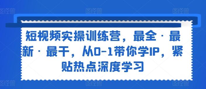 短视频实操训练营，最全·最新·最干，从0-1带你学IP，紧贴热点深度学习网创项目-副业赚钱-互联网创业-资源整合冒泡网