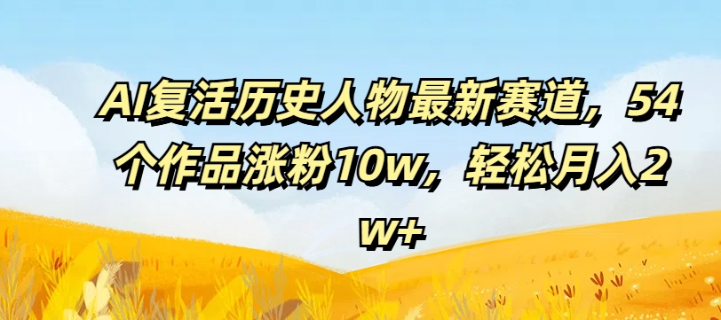 AI复活历史人物最新赛道，54个作品涨粉10w，轻松月入2w+【揭秘】网创项目-副业赚钱-互联网创业-资源整合冒泡网