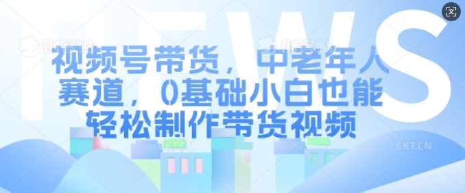 视频号带货，中老年人赛道，0基础小白也能轻松制作带货视频网创项目-副业赚钱-互联网创业-资源整合冒泡网