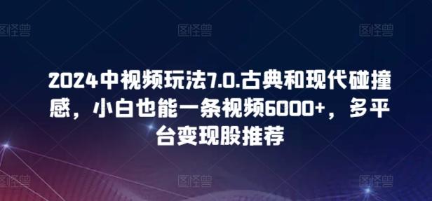 2024中视频玩法7.0.古典和现代碰撞感，小白也能一条视频6000+，多平台变现【揭秘】网创项目-副业赚钱-互联网创业-资源整合冒泡网