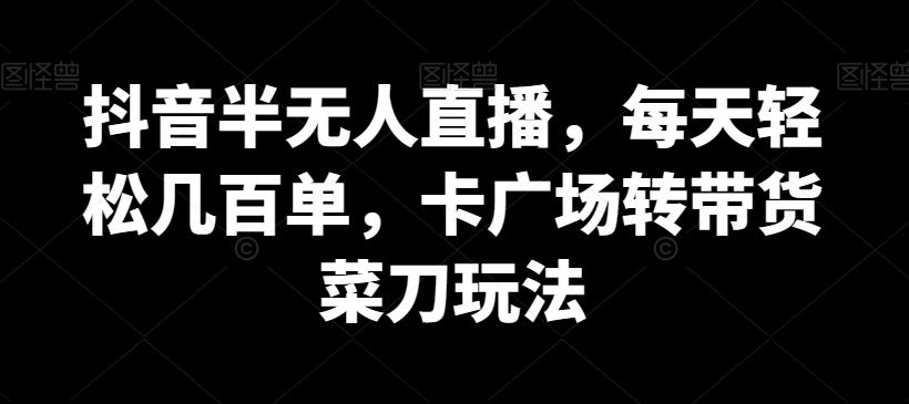 抖音半无人直播，每天轻松几百单，卡广场转带货菜刀玩法【揭秘】网创项目-副业赚钱-互联网创业-资源整合冒泡网