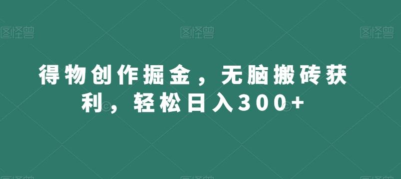 得物创作掘金，无脑搬砖获利，轻松日入300+【揭秘】网创项目-副业赚钱-互联网创业-资源整合冒泡网