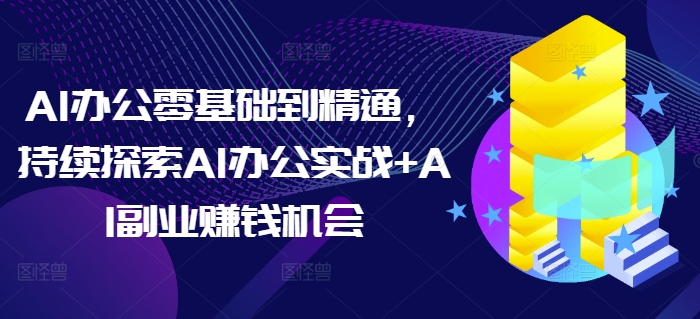 AI办公零基础到精通，持续探索AI办公实战+AI副业赚钱机会网创项目-副业赚钱-互联网创业-资源整合冒泡网