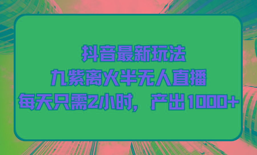 (9619期)抖音最新玩法，九紫离火半无人直播，每天只需2小时，产出1000+网创项目-副业赚钱-互联网创业-资源整合冒泡网