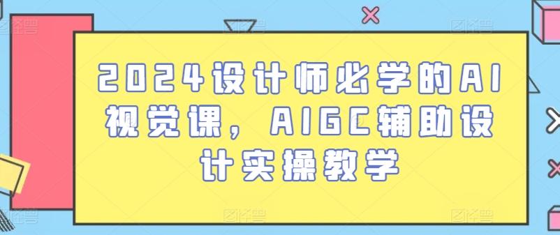 2024设计师必学的AI视觉课，AIGC辅助设计实操教学网创项目-副业赚钱-互联网创业-资源整合冒泡网