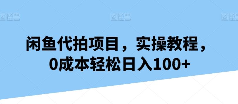 闲鱼代拍项目，实操教程，0成本轻松日入100+网创项目-副业赚钱-互联网创业-资源整合冒泡网