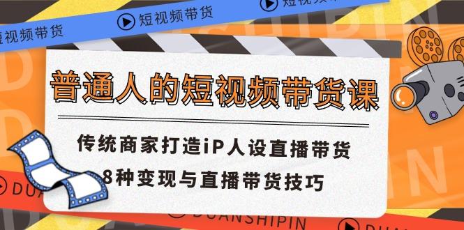 普通人的短视频带货课 传统商家打造iP人设直播带货 8种变现与直播带货技巧网创项目-副业赚钱-互联网创业-资源整合冒泡网