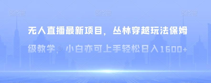 无人直播最新项目，丛林穿越玩法保姆级教学，小白亦可上手轻松日入1600+【揭秘】网创项目-副业赚钱-互联网创业-资源整合冒泡网