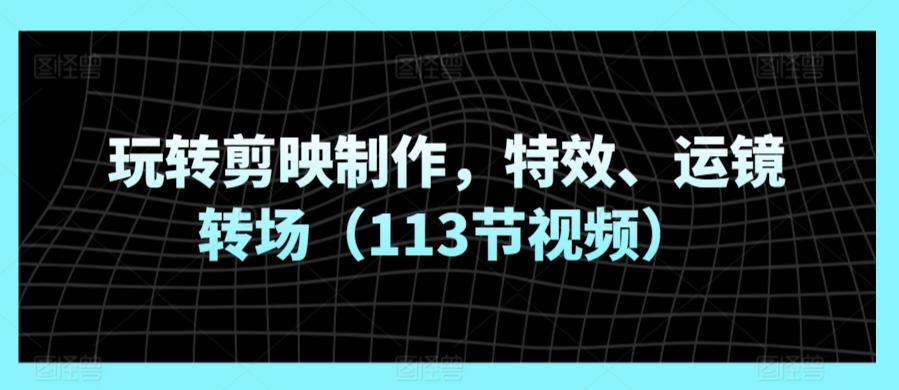 玩转剪映制作，特效、运镜转场(113节视频)网创项目-副业赚钱-互联网创业-资源整合冒泡网