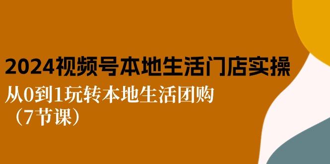 2024视频号短视频本地生活门店实操：从0到1玩转本地生活团购(7节课网创项目-副业赚钱-互联网创业-资源整合冒泡网