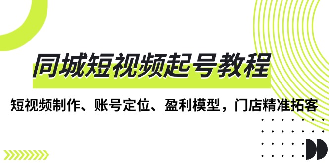 同城短视频起号教程，短视频制作、账号定位、盈利模型，门店精准拓客网创项目-副业赚钱-互联网创业-资源整合冒泡网