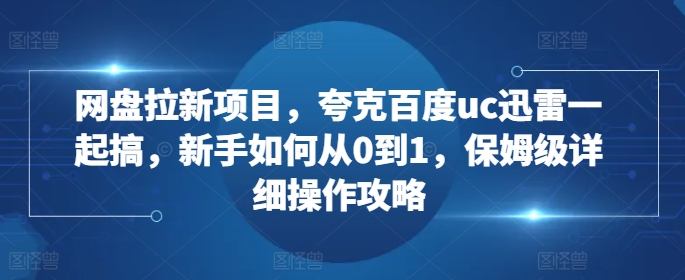 网盘拉新项目，夸克百度uc迅雷一起搞，新手如何从0到1，保姆级详细操作攻略网创项目-副业赚钱-互联网创业-资源整合冒泡网