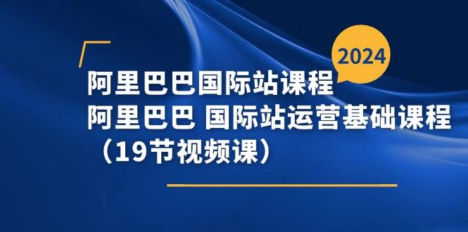 阿里巴巴-国际站课程，阿里巴巴 国际站运营基础课程(19节视频课网创项目-副业赚钱-互联网创业-资源整合冒泡网