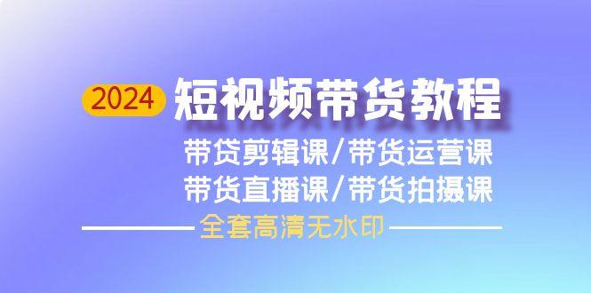 (9929期)2024短视频带货教程，剪辑课+运营课+直播课+拍摄课(全套高清无水印)网创项目-副业赚钱-互联网创业-资源整合冒泡网