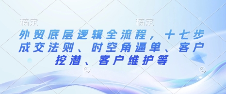 外贸底层逻辑全流程，十七步成交法则、时空角逼单、客户挖潜、客户维护等网创项目-副业赚钱-互联网创业-资源整合冒泡网