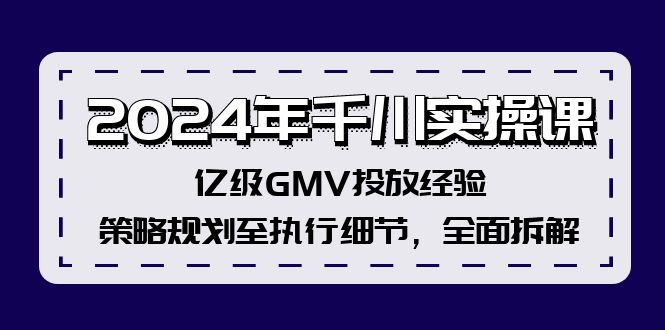 2024年千川实操课，亿级GMV投放经验，策略规划至执行细节，全面拆解网创项目-副业赚钱-互联网创业-资源整合冒泡网