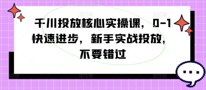 千川投放核心实操课，0-1快速进步，新手实战投放，不要错过网创项目-副业赚钱-互联网创业-资源整合冒泡网