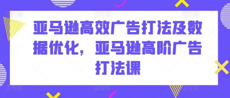 亚马逊高效广告打法及数据优化，亚马逊高阶广告打法课网创项目-副业赚钱-互联网创业-资源整合冒泡网