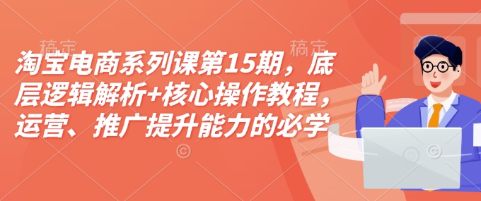 淘宝电商系列课第15期，底层逻辑解析+核心操作教程，运营、推广提升能力的必学课程+配套资料网创项目-副业赚钱-互联网创业-资源整合冒泡网