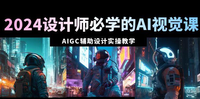 2024设计师必学的AI视觉课：AIGC辅助设计实操教学(66节课)网创项目-副业赚钱-互联网创业-资源整合冒泡网