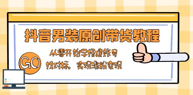 抖音男装原创带货教程：从零开始学搭建账号，找对标，实现涨粉变现网创项目-副业赚钱-互联网创业-资源整合冒泡网