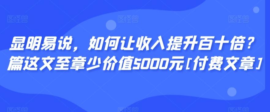 显明易说，如何让收入提升百十倍？‮篇这‬文‮至章‬少价值5000元[付费文章]网创项目-副业赚钱-互联网创业-资源整合冒泡网