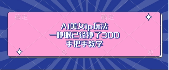 Ai美女ip玩法，一睁眼已经挣了3张，手把手教学【揭秘】网创项目-副业赚钱-互联网创业-资源整合冒泡网