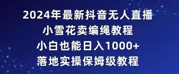 2024年抖音最新无人直播小雪花卖编绳项目，小白也能日入1000+落地实操保姆级教程【揭秘】网创项目-副业赚钱-互联网创业-资源整合冒泡网