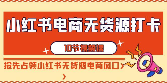 小红书电商无货源打卡，抢先占领小红书无货源电商风口(10节课)网创项目-副业赚钱-互联网创业-资源整合冒泡网