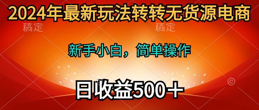 (10003期)2024年最新玩法转转无货源电商，新手小白 简单操作，长期稳定 日收入500＋网创项目-副业赚钱-互联网创业-资源整合冒泡网