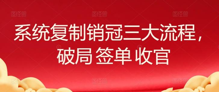 系统复制销冠三大流程，破局 签单 收官网创项目-副业赚钱-互联网创业-资源整合冒泡网