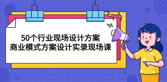 50个行业 现场设计方案，商业模式方案设计实录现场课(50节课网创项目-副业赚钱-互联网创业-资源整合冒泡网