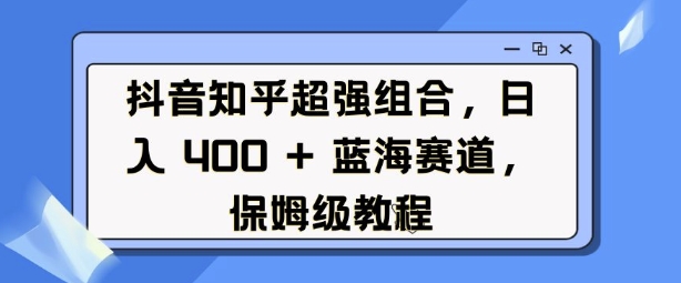 抖音知乎超强组合，日入4张， 蓝海赛道，保姆级教程网创项目-副业赚钱-互联网创业-资源整合冒泡网