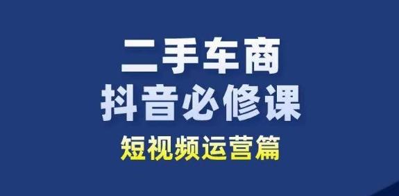 二手车商抖音必修课短视频运营，二手车行业从业者新赛道网创项目-副业赚钱-互联网创业-资源整合冒泡网