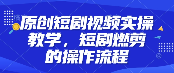 原创短剧视频实操教学，短剧燃剪的操作流程网创项目-副业赚钱-互联网创业-资源整合冒泡网