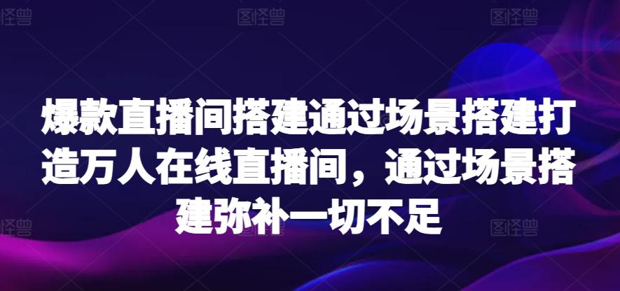 爆款直播间搭建通过场景搭建打造万人在线直播间，通过场景搭建弥补一切不足网创项目-副业赚钱-互联网创业-资源整合冒泡网