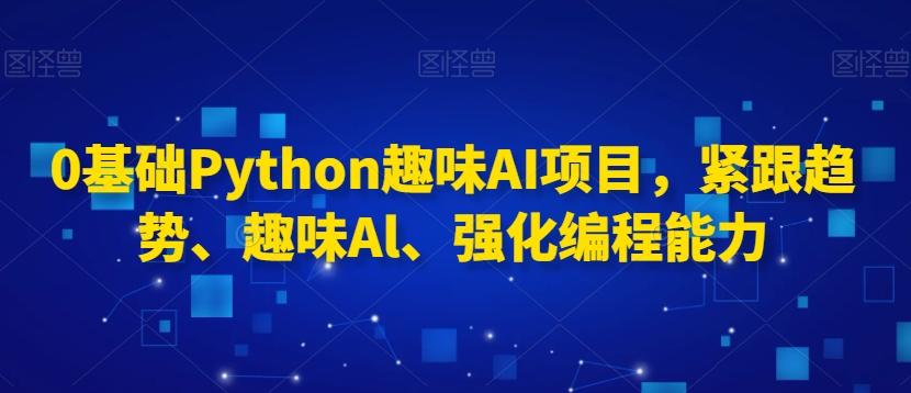 0基础Python趣味AI项目，紧跟趋势、趣味Al、强化编程能力网创项目-副业赚钱-互联网创业-资源整合冒泡网