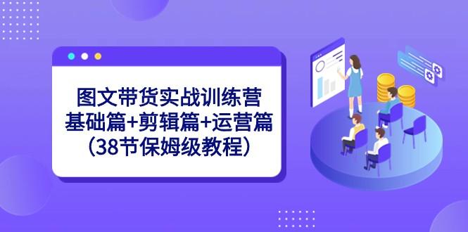 图文带货实战训练营：基础篇+剪辑篇+运营篇（38节保姆级教程）网创项目-副业赚钱-互联网创业-资源整合冒泡网