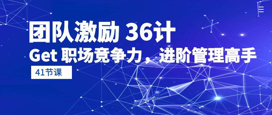 (10033期)团队激励 36计-Get 职场竞争力，进阶管理高手(41节课)网创项目-副业赚钱-互联网创业-资源整合冒泡网