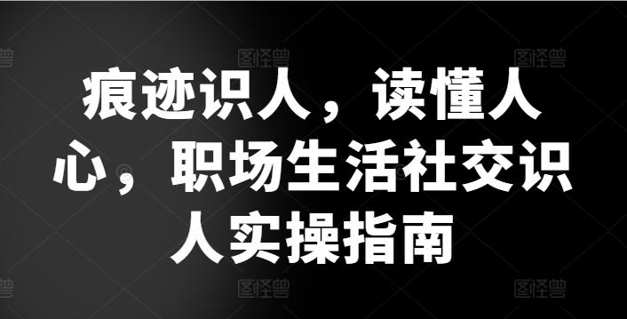 痕迹识人，读懂人心，​职场生活社交识人实操指南网创项目-副业赚钱-互联网创业-资源整合冒泡网