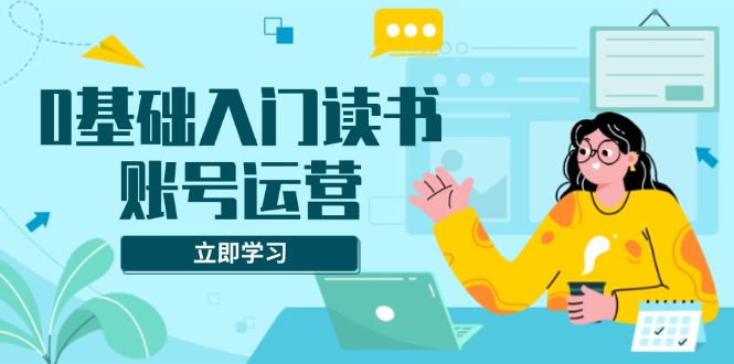 0基础入门读书账号运营，系统课程助你解决素材、流量、变现等难题网创项目-副业赚钱-互联网创业-资源整合冒泡网