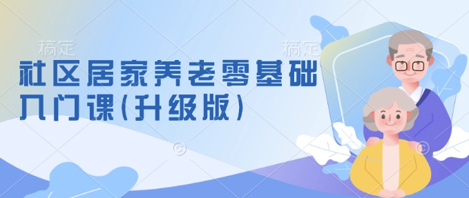 社区居家养老零基础入门课(升级版)了解新手做养老的可行模式，掌握养老项目的筹备方法-冒泡网