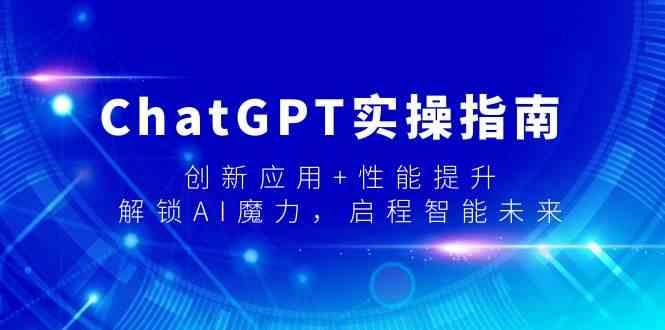 ChatGPT实操指南，创新应用+性能提升，解锁AI魔力，启程智能未来网创项目-副业赚钱-互联网创业-资源整合冒泡网