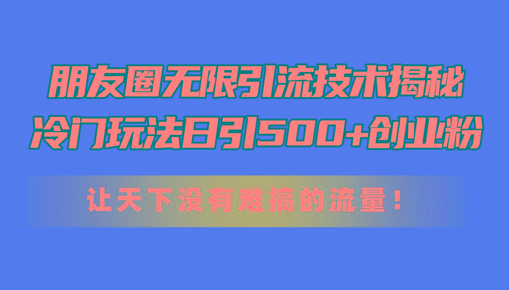 朋友圈无限引流技术揭秘，一个冷门玩法日引500+创业粉，让天下没有难搞…网创项目-副业赚钱-互联网创业-资源整合冒泡网