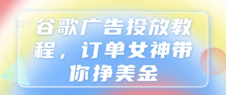 谷歌广告投放教程，订单女神带你挣美金网创项目-副业赚钱-互联网创业-资源整合冒泡网