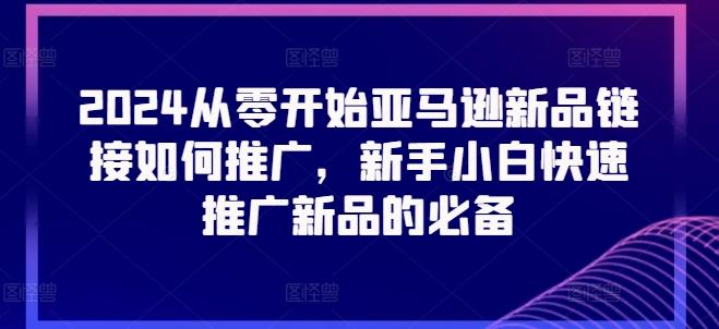 2024从零开始亚马逊新品链接如何推广，新手小白快速推广新品的必备网创项目-副业赚钱-互联网创业-资源整合冒泡网